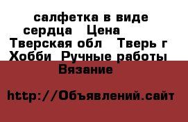 салфетка в виде сердца › Цена ­ 400 - Тверская обл., Тверь г. Хобби. Ручные работы » Вязание   